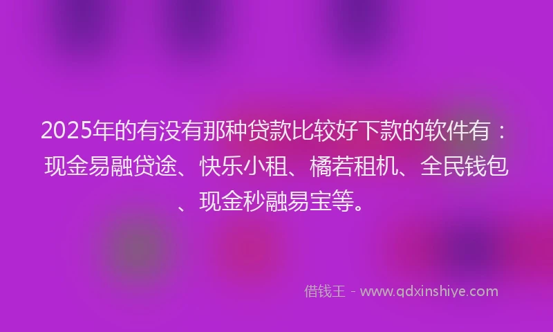 2025年的有没有那种贷款比较好下款的软件有：现金易融贷途、快乐小租、橘若租机、全民钱包、现金秒融易宝等。