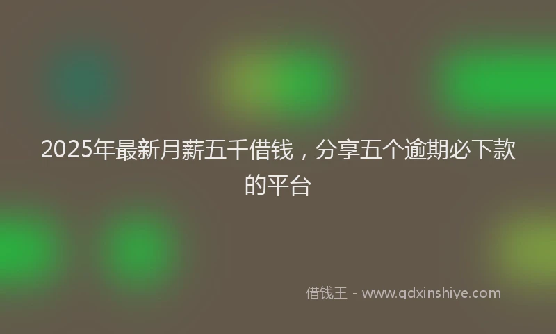 2025年最新月薪五千借钱，分享五个逾期必下款的平台