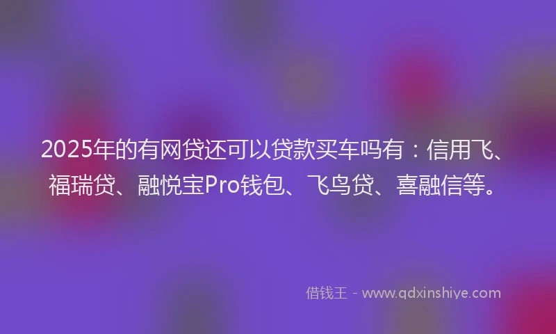 2025年的有网贷还可以贷款买车吗有：信用飞、福瑞贷、融悦宝Pro钱包、飞鸟贷、喜融信等。