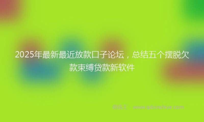 2025年最新最近放款口子论坛，总结五个摆脱欠款束缚贷款新软件