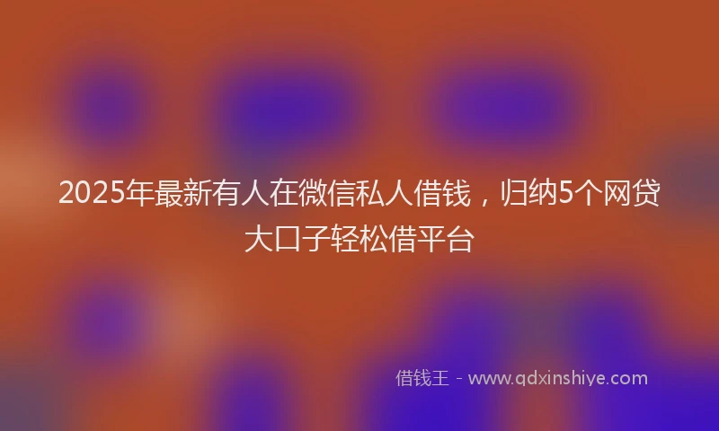 2025年最新有人在微信私人借钱，归纳5个网贷大口子轻松借平台