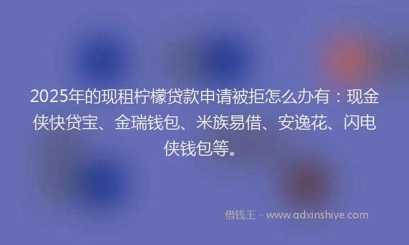 2025年的现租柠檬贷款申请被拒怎么办有：现金侠快贷宝、金瑞钱包、米族易借、安逸花、闪电侠钱包等。