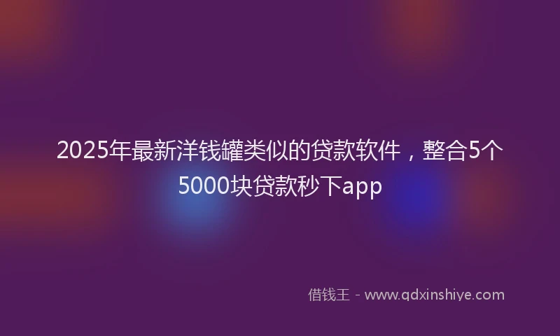 2025年最新洋钱罐类似的贷款软件，整合5个5000块贷款秒下app