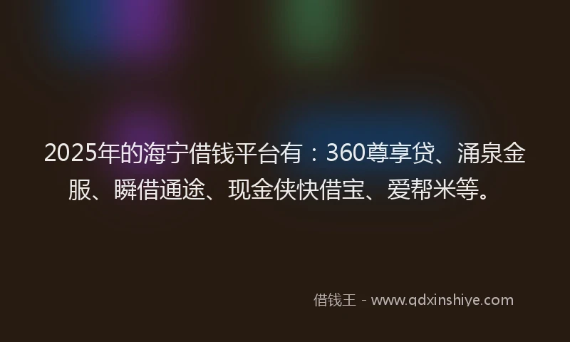 2025年的海宁借钱平台有：360尊享贷、涌泉金服、瞬借通途、现金侠快借宝、爱帮米等。