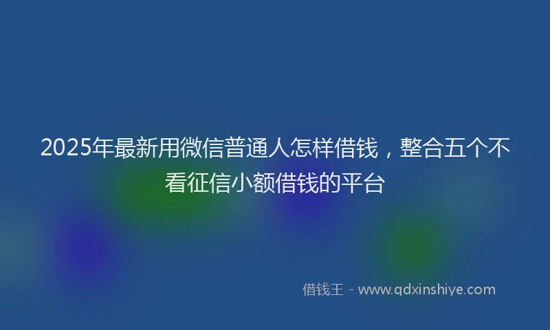 2025年最新用微信普通人怎样借钱，整合五个不看征信小额借钱的平台