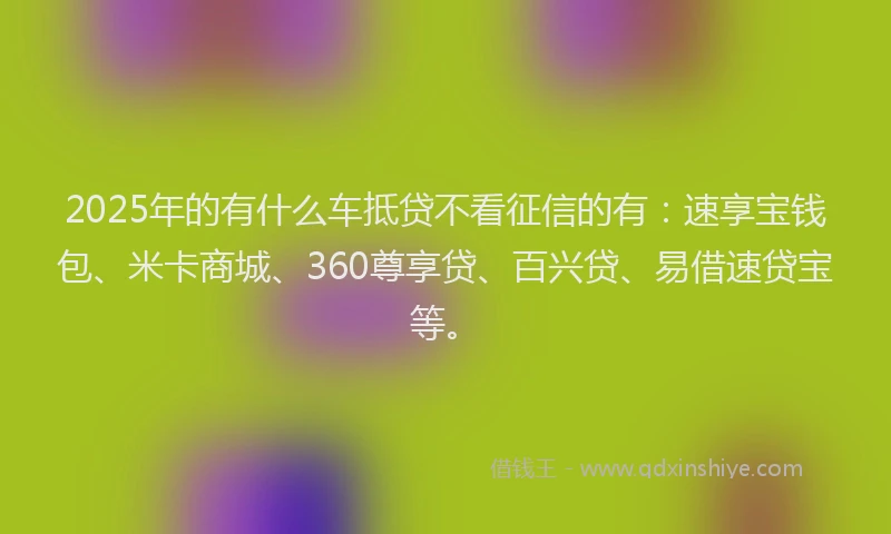 2025年的有什么车抵贷不看征信的有：速享宝钱包、米卡商城、360尊享贷、百兴贷、易借速贷宝等。