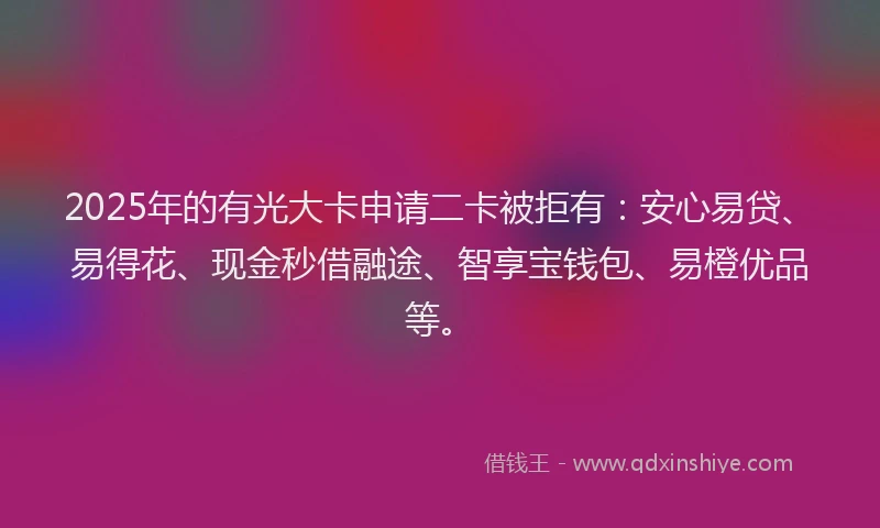 2025年的有光大卡申请二卡被拒有：安心易贷、易得花、现金秒借融途、智享宝钱包、易橙优品等。