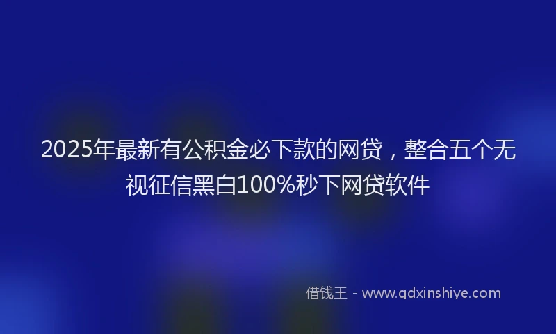 2025年最新有公积金必下款的网贷，整合五个无视征信黑白100%秒下网贷软件