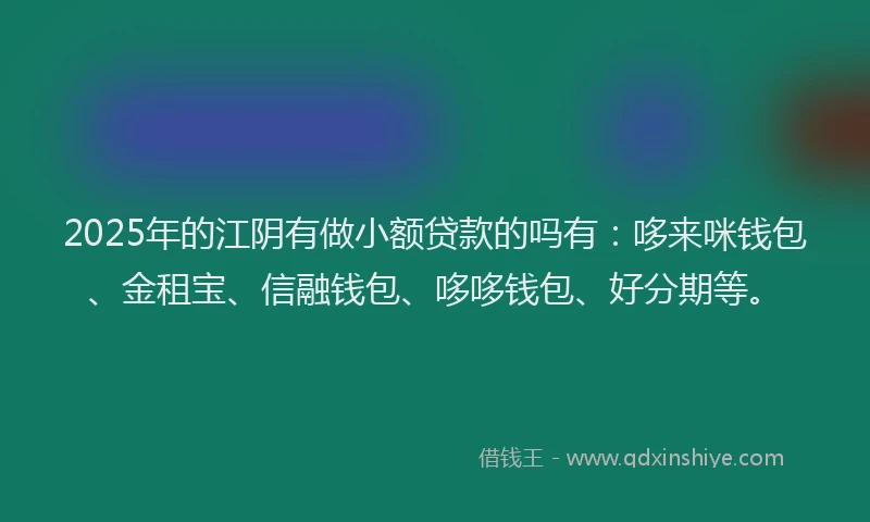 2025年的江阴有做小额贷款的吗有：哆来咪钱包、金租宝、信融钱包、哆哆钱包、好分期等。