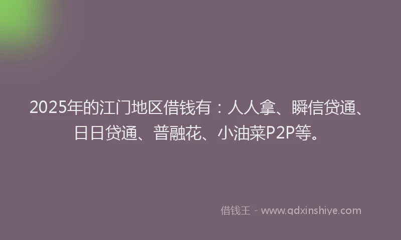 2025年的江门地区借钱有：人人拿、瞬信贷通、日日贷通、普融花、小油菜P2P等。