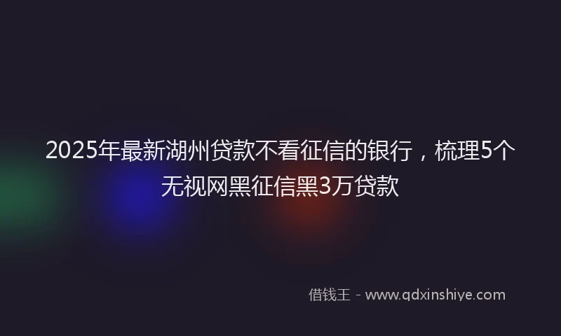 2025年最新湖州贷款不看征信的银行，梳理5个无视网黑征信黑3万贷款