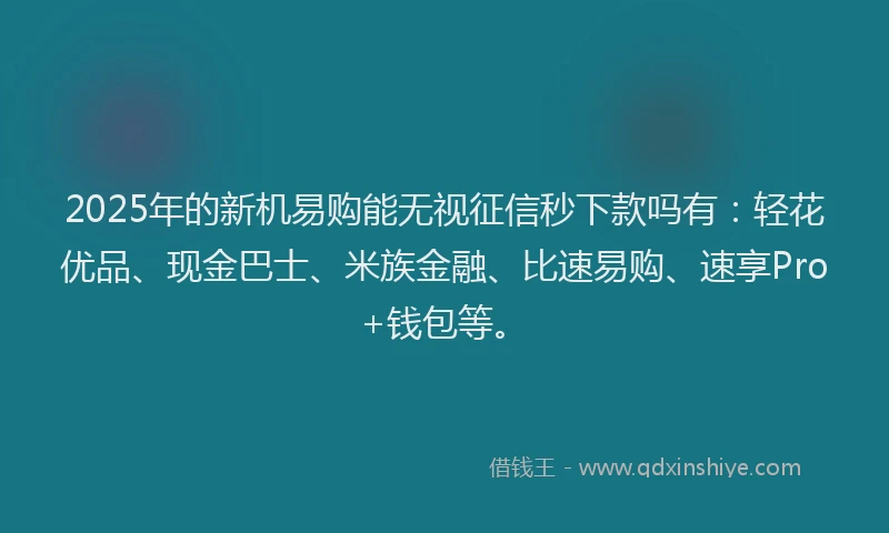 2025年的新机易购能无视征信秒下款吗有：轻花优品、现金巴士、米族金融、比速易购、速享Pro+钱包等。