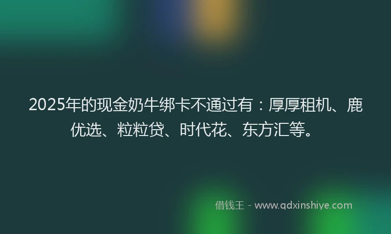 2025年的现金奶牛绑卡不通过有：厚厚租机、鹿优选、粒粒贷、时代花、东方汇等。