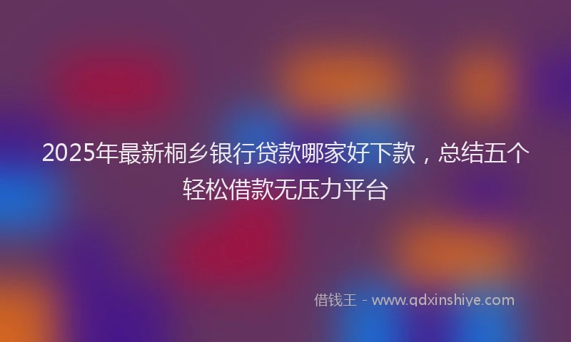 2025年最新桐乡银行贷款哪家好下款，总结五个轻松借款无压力平台