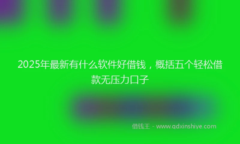2025年最新有什么软件好借钱，概括五个轻松借款无压力口子