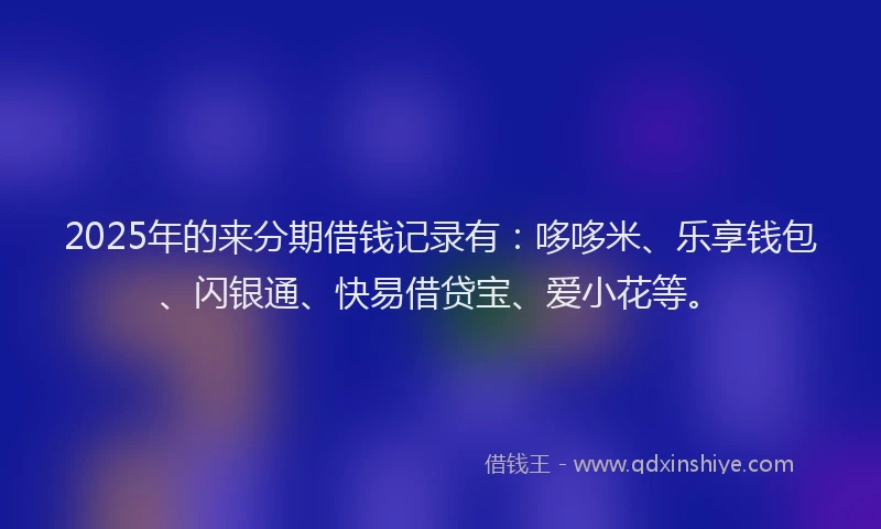 2025年的来分期借钱记录有：哆哆米、乐享钱包、闪银通、快易借贷宝、爱小花等。