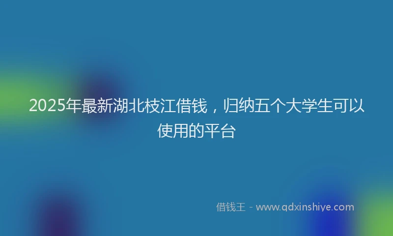 2025年最新湖北枝江借钱，归纳五个大学生可以使用的平台