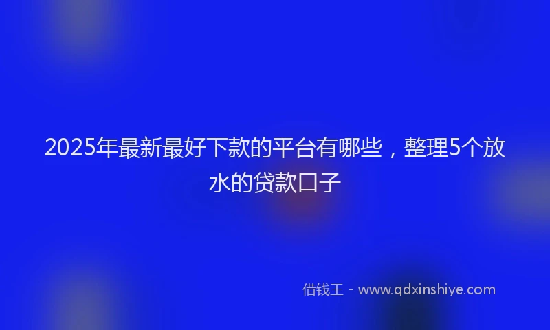 2025年最新最好下款的平台有哪些，整理5个放水的贷款口子