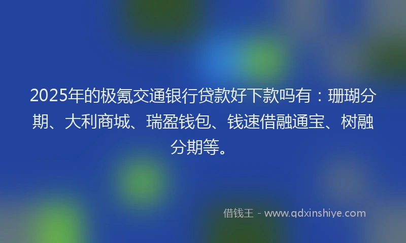 2025年的极氪交通银行贷款好下款吗有：珊瑚分期、大利商城、瑞盈钱包、钱速借融通宝、树融分期等。