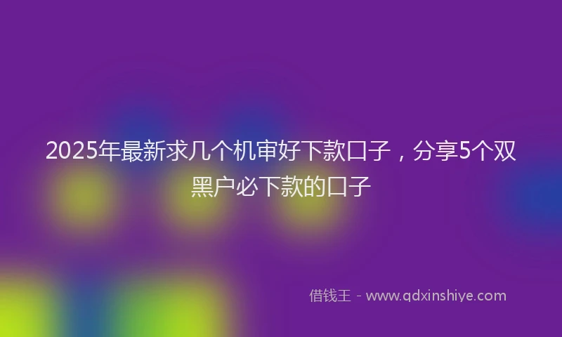 2025年最新求几个机审好下款口子，分享5个双黑户必下款的口子