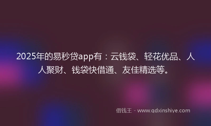 2025年的易秒贷app有：云钱袋、轻花优品、人人聚财、钱袋快借通、友佳精选等。
