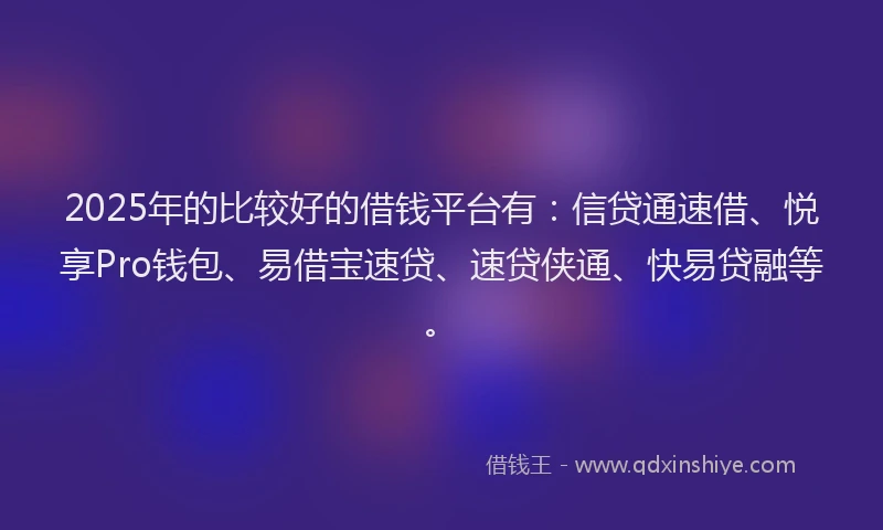 2025年的比较好的借钱平台有：信贷通速借、悦享Pro钱包、易借宝速贷、速贷侠通、快易贷融等。