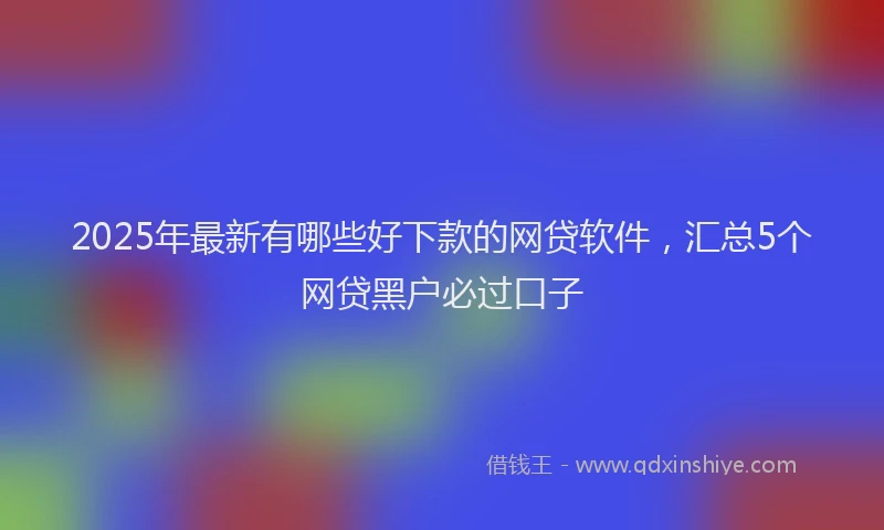 2025年最新有哪些好下款的网贷软件，汇总5个网贷黑户必过口子