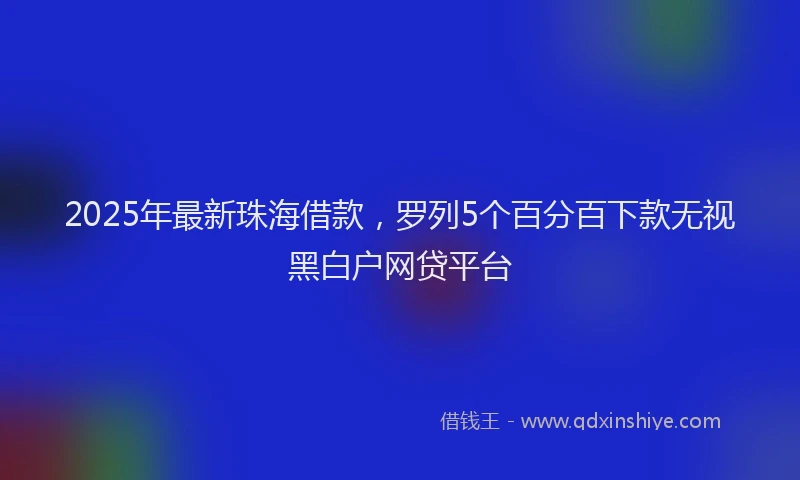 2025年最新珠海借款，罗列5个百分百下款无视黑白户网贷平台