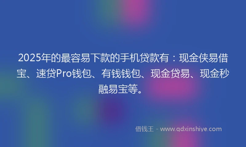 2025年的最容易下款的手机贷款有：现金侠易借宝、速贷Pro钱包、有钱钱包、现金贷易、现金秒融易宝等。