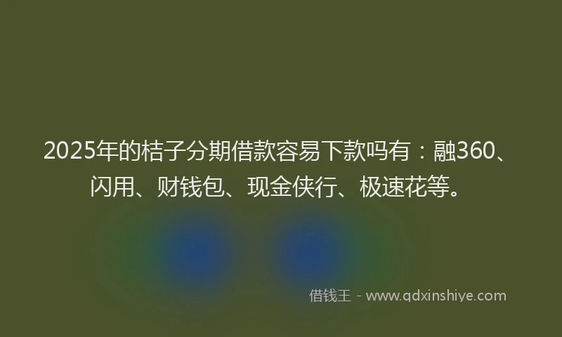 2025年的桔子分期借款容易下款吗有：融360、闪用、财钱包、现金侠行、极速花等。