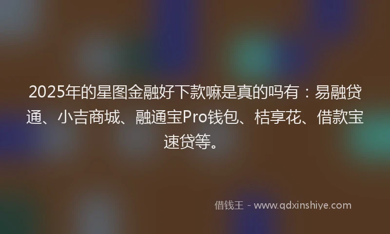 2025年的星图金融好下款嘛是真的吗有：易融贷通、小吉商城、融通宝Pro钱包、桔享花、借款宝速贷等。