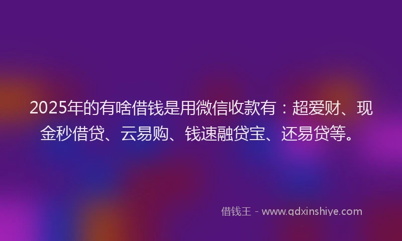 2025年的有啥借钱是用微信收款有：超爱财、现金秒借贷、云易购、钱速融贷宝、还易贷等。