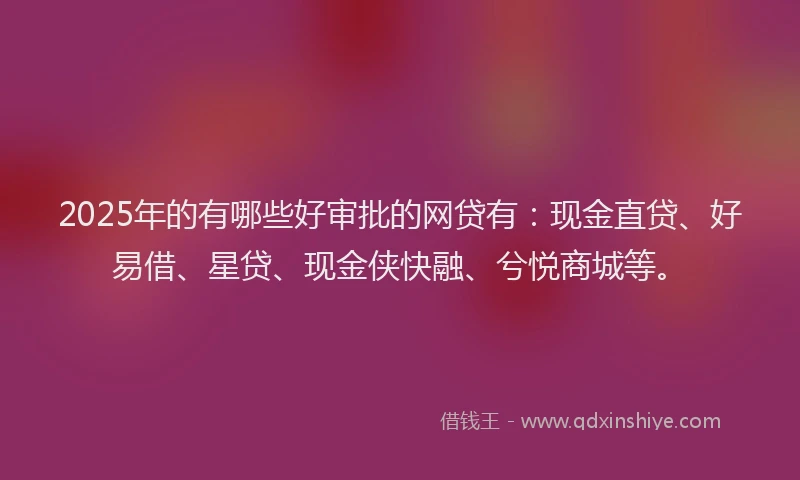 2025年的有哪些好审批的网贷有：现金直贷、好易借、星贷、现金侠快融、兮悦商城等。