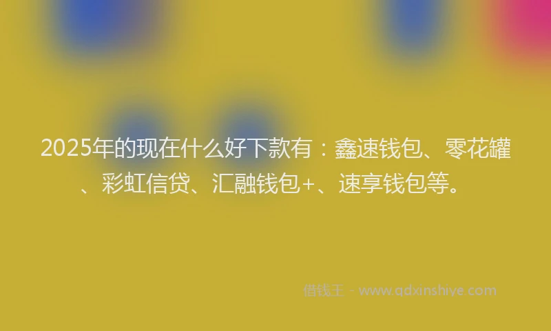 2025年的现在什么好下款有：鑫速钱包、零花罐、彩虹信贷、汇融钱包+、速享钱包等。