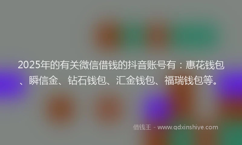 2025年的有关微信借钱的抖音账号有：惠花钱包、瞬信金、钻石钱包、汇金钱包、福瑞钱包等。