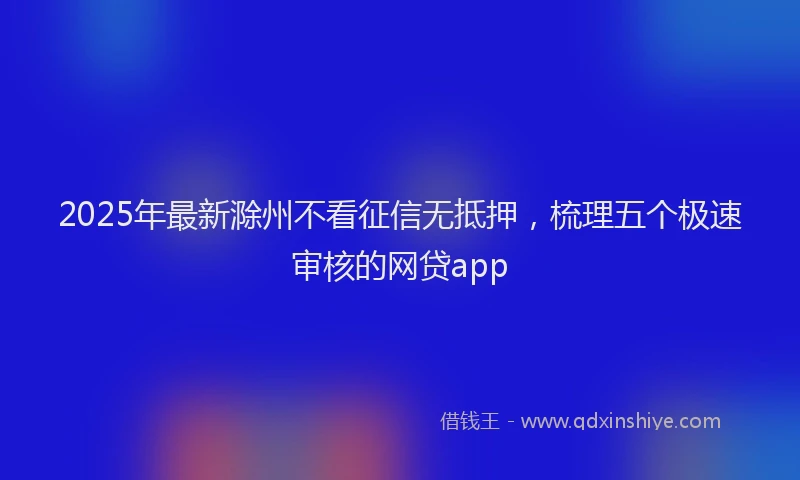 2025年最新滁州不看征信无抵押，梳理五个极速审核的网贷app