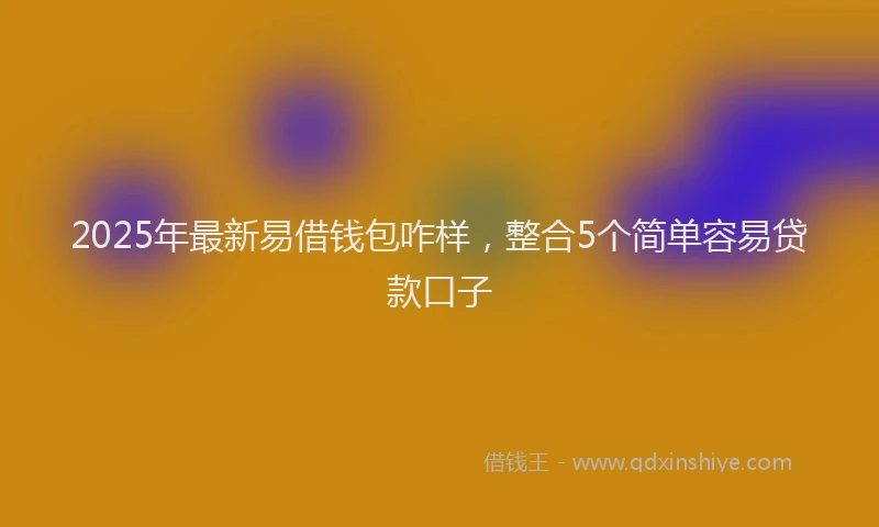 2025年最新易借钱包咋样，整合5个简单容易贷款口子