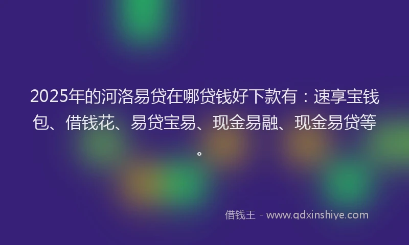 2025年的河洛易贷在哪贷钱好下款有：速享宝钱包、借钱花、易贷宝易、现金易融、现金易贷等。