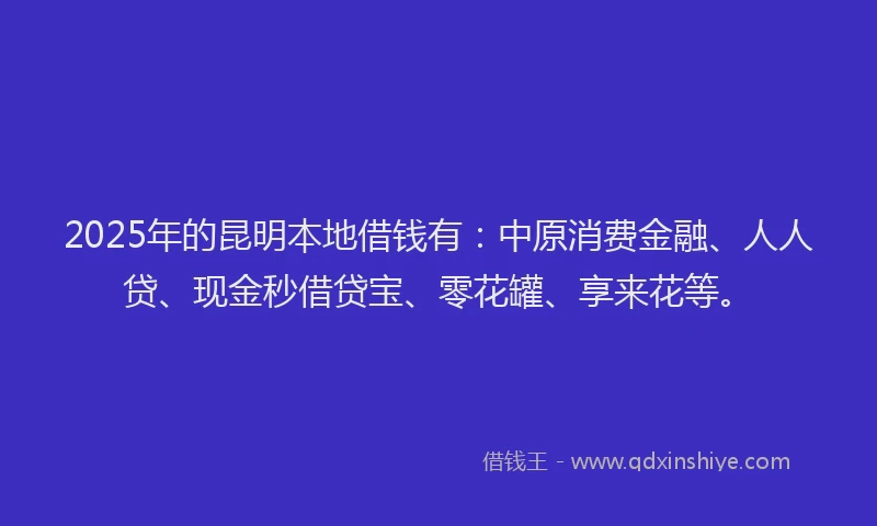 2025年的昆明本地借钱有：中原消费金融、人人贷、现金秒借贷宝、零花罐、享来花等。