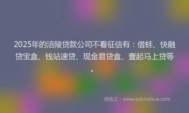 2025年的涪陵贷款公司不看征信有：借蛙、快融贷宝盒、钱站速贷、现金易贷盒、壹起马上贷等。