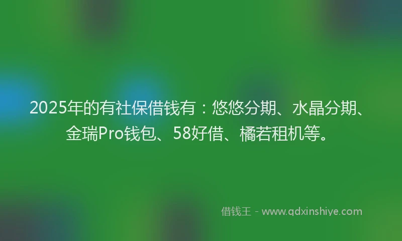 2025年的有社保借钱有：悠悠分期、水晶分期、金瑞Pro钱包、58好借、橘若租机等。