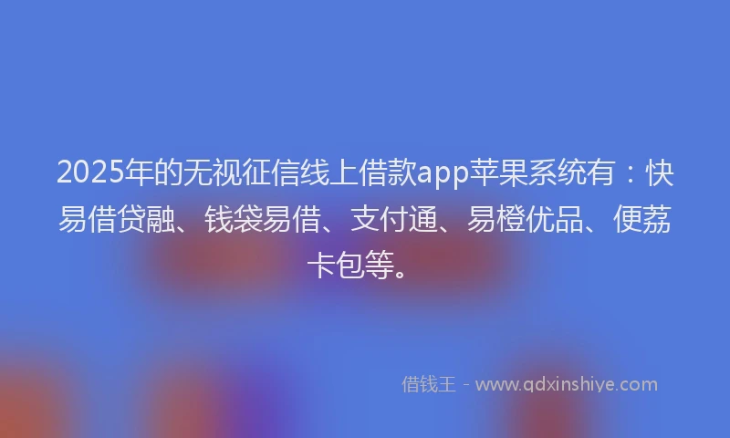 2025年的无视征信线上借款app苹果系统有：快易借贷融、钱袋易借、支付通、易橙优品、便荔卡包等。