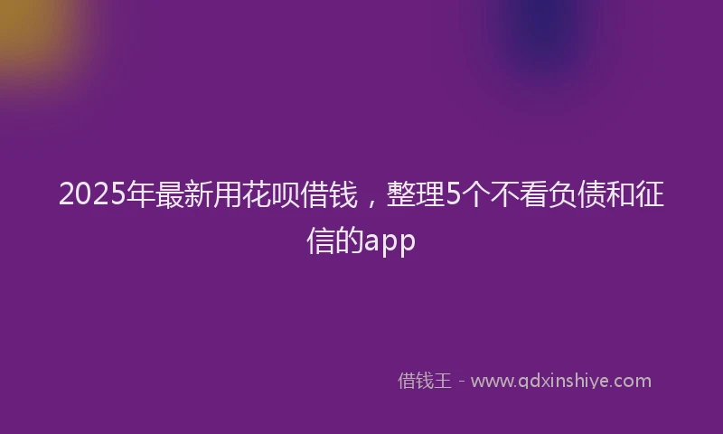 2025年最新用花呗借钱，整理5个不看负债和征信的app