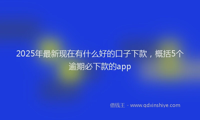 2025年最新现在有什么好的口子下款，概括5个逾期必下款的app