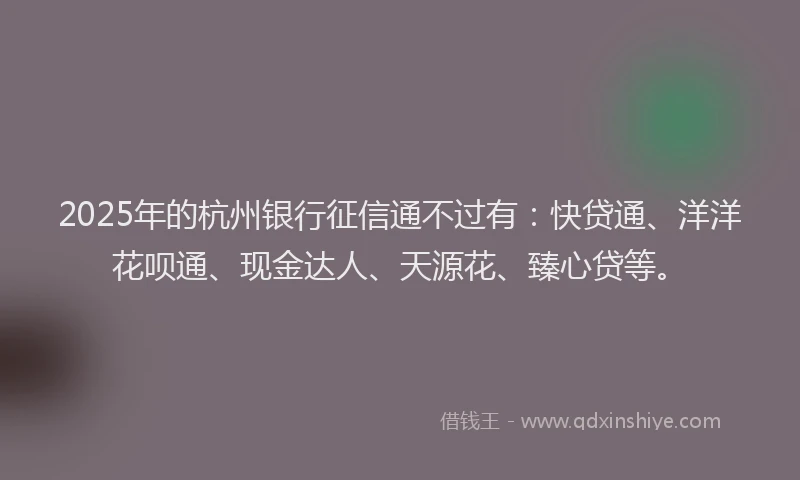 2025年的杭州银行征信通不过有：快贷通、洋洋花呗通、现金达人、天源花、臻心贷等。
