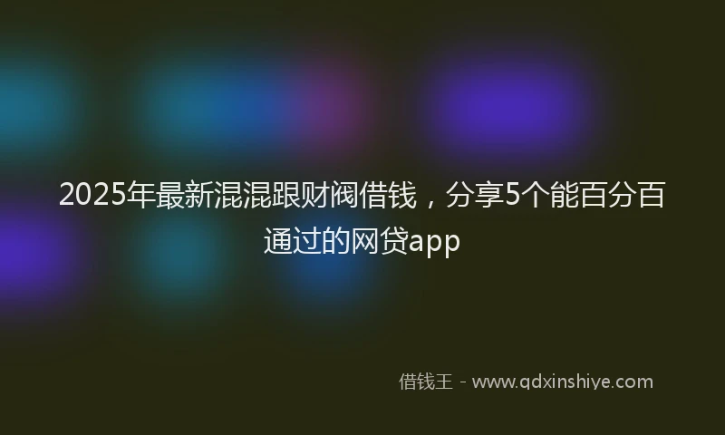 2025年最新混混跟财阀借钱，分享5个能百分百通过的网贷app