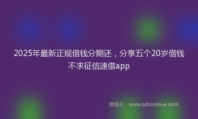 2025年最新正规借钱分期还，分享五个20岁借钱不求征信速借app