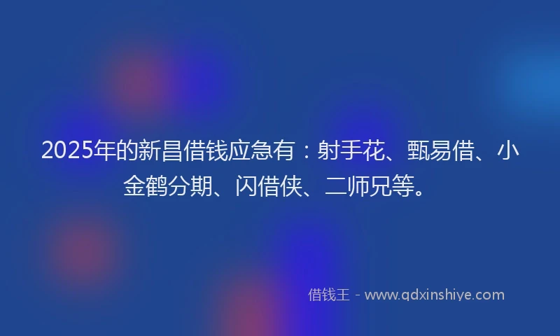 2025年的新昌借钱应急有：射手花、甄易借、小金鹤分期、闪借侠、二师兄等。