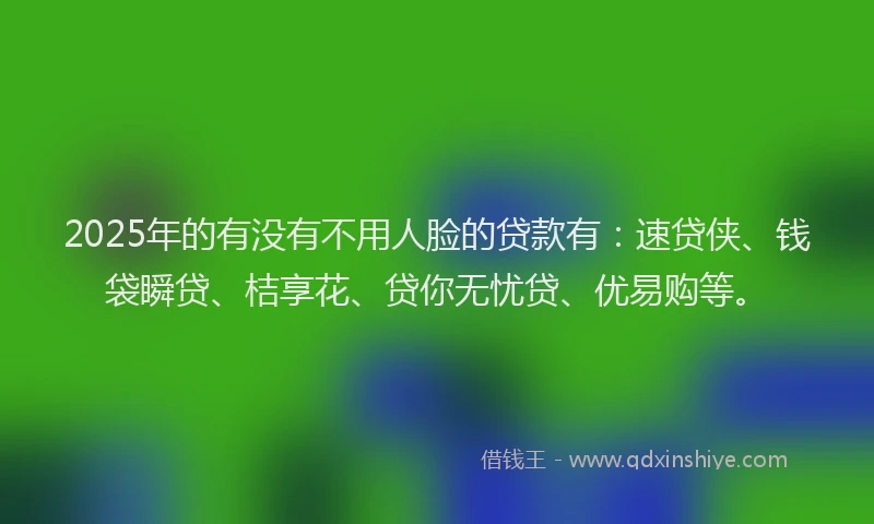 2025年的有没有不用人脸的贷款有：速贷侠、钱袋瞬贷、桔享花、贷你无忧贷、优易购等。