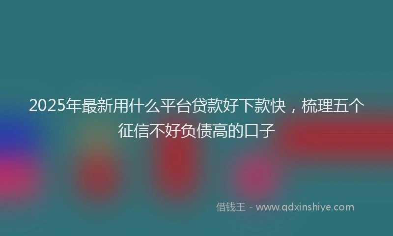 2025年最新用什么平台贷款好下款快，梳理五个征信不好负债高的口子